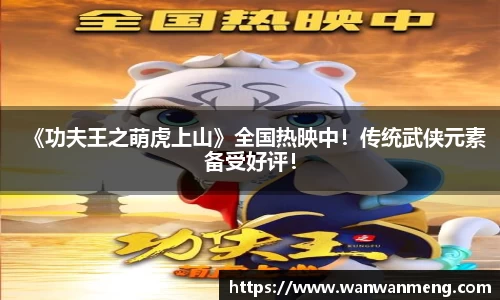 万向娱乐：《功夫王之萌虎上山》全国热映中！传统武侠元素备受好评！