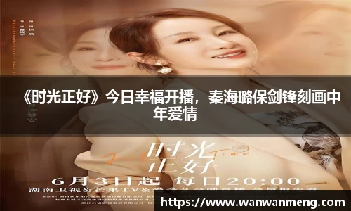 万向娱乐：《时光正好》今日幸福开播，秦海璐保剑锋刻画中年爱情