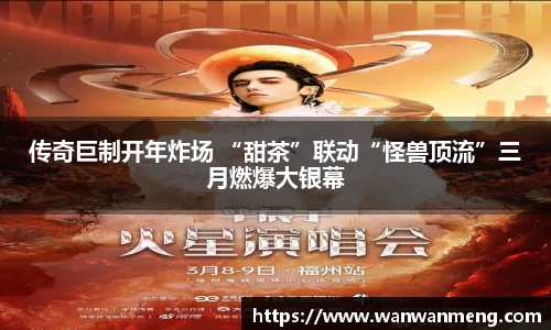 万向娱乐：传奇巨制开年炸场 “甜茶”联动“怪兽顶流”三月燃爆大银幕
