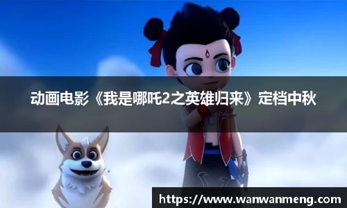 万向娱乐：动画电影《我是哪吒2之英雄归来》定档中秋
