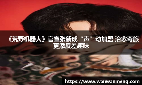 万向娱乐：《荒野机器人》官宣张新成“声”动加盟 治愈奇旅更添反差趣味
