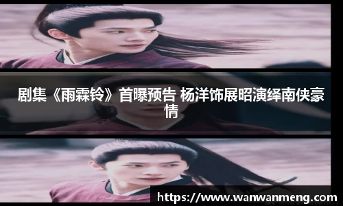 万向娱乐：剧集《雨霖铃》首曝预告 杨洋饰展昭演绎南侠豪情
